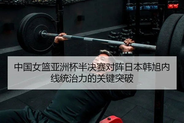 中国女篮亚洲杯半决赛对阵日本韩旭内线统治力的关键突破