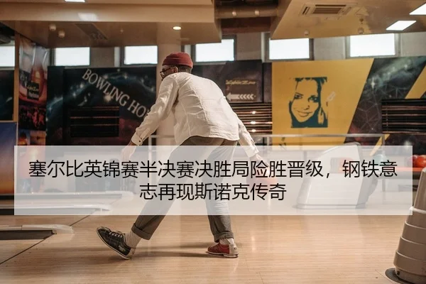 塞尔比英锦赛半决赛决胜局险胜晋级，钢铁意志再现斯诺克传奇
